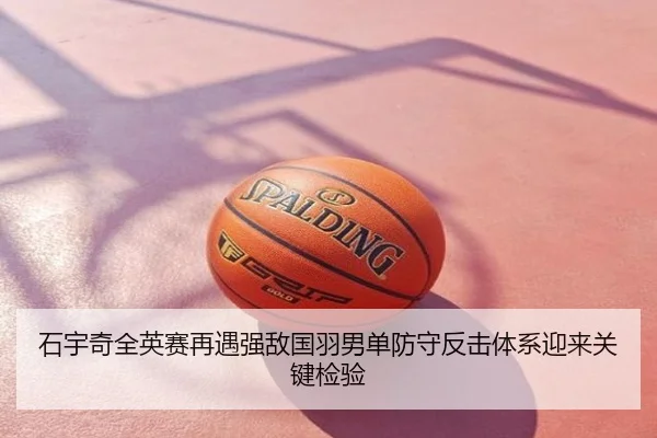 石宇奇全英赛再遇强敌国羽男单防守反击体系迎来关键检验