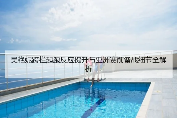 吴艳妮跨栏起跑反应提升与亚洲赛前备战细节全解析